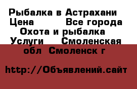 Рыбалка в Астрахани › Цена ­ 500 - Все города Охота и рыбалка » Услуги   . Смоленская обл.,Смоленск г.